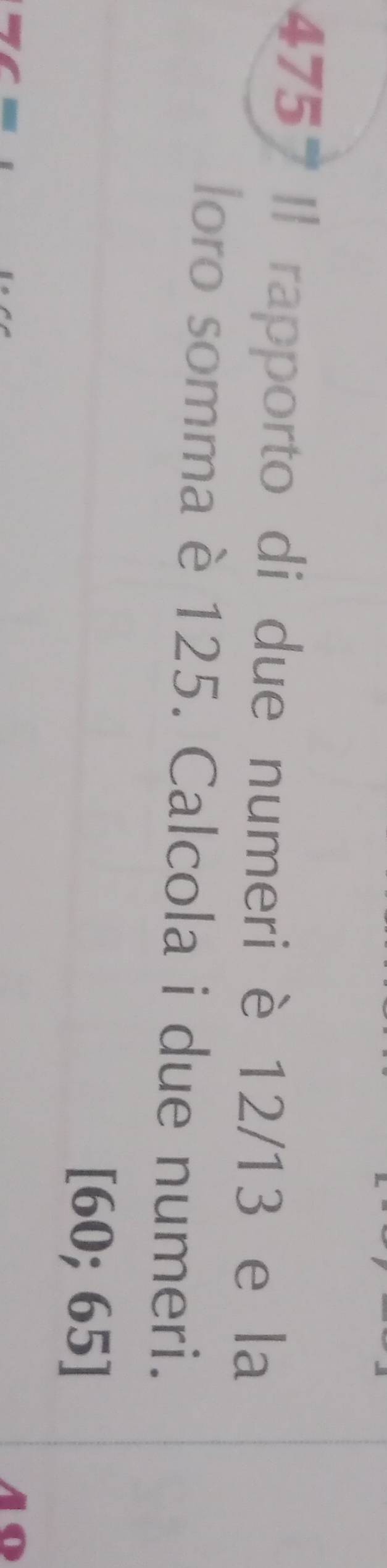 4757 Il rapporto di due numeri è 12/13 e la 
loro somma è 125. Calcola i due numeri.
[60;6 5]