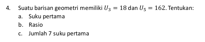 Suatu barisan geometri memiliki U_3=18 dan U_5=162. Tentukan: 
a. Suku pertama 
b. Rasio 
c. Jumlah 7 suku pertama