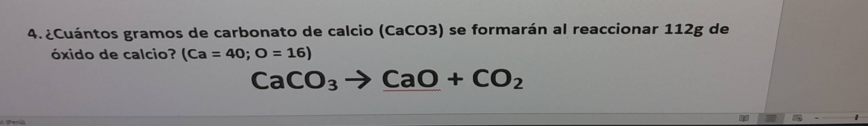 ¿Cuántos gramos de carbonato de calcio (CaCO3) se formarán al reaccionar 112g de 
óxido de calcio? (Ca=40;O=16)
Peru