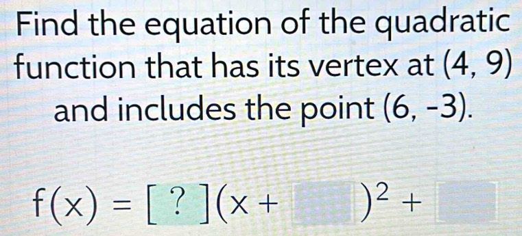 Find the equation of the quadratic 
function that has its vertex at (4,9)
and includes the point (6,-3).
f(x)=[?](x+ )^2+□