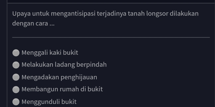 Upaya untuk mengantisipasi terjadinya tanah longsor dilakukan
dengan cara ...
Menggali kaki bukit
Melakukan ladang berpindah
Mengadakan penghijauan
Membangun rumah di bukit
Menggunduli bukit