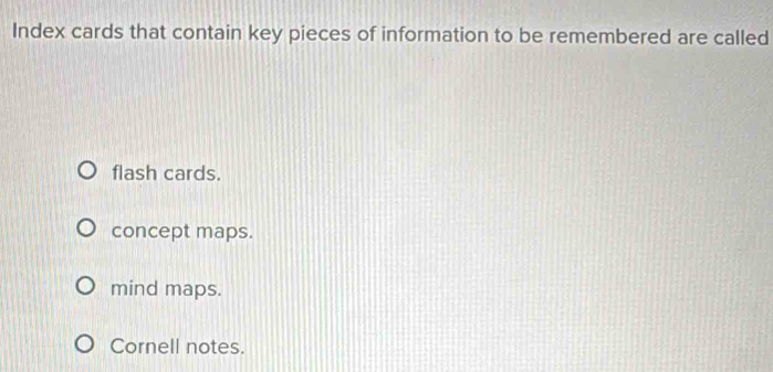 Index cards that contain key pieces of information to be remembered are called
flash cards.
concept maps.
mind maps.
Cornell notes.