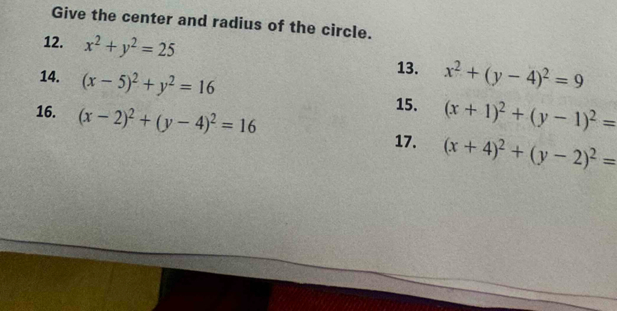 Give the center and radius of the circle. 
12. x^2+y^2=25 13. 
14. (x-5)^2+y^2=16 x^2+(y-4)^2=9
15. (x+1)^2+(y-1)^2=
16. (x-2)^2+(y-4)^2=16 (x+4)^2+(y-2)^2=
17.