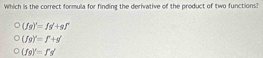 Which is the correct formula for finding the derivative of the product of two functions?
(fg)'=fg'+gf'
(fg)'=f'+g'
(fg)'=f'g'