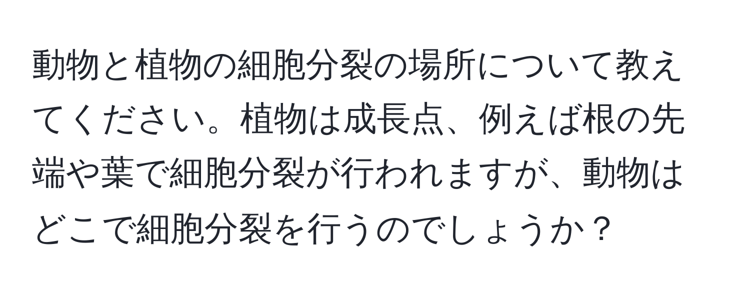 動物と植物の細胞分裂の場所について教えてください。植物は成長点、例えば根の先端や葉で細胞分裂が行われますが、動物はどこで細胞分裂を行うのでしょうか？