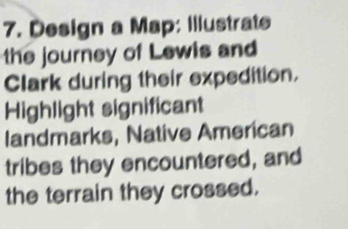 Design a Map: Illustrate 
the journey of Lewis and 
Clark during their expedition. 
Highlight significant 
landmarks, Native American 
tribes they encountered, and 
the terrain they crossed.