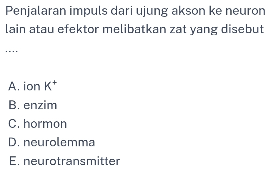 Penjalaran impuls dari ujung akson ke neuron
lain atau efektor melibatkan zat yang disebut
….
A. ion K^+
B. enzim
C. hormon
D. neurolemma
E. neurotransmitter