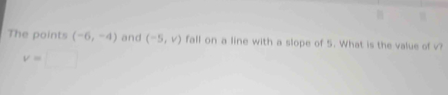 The points (-6,-4) and (-5,v) fall on a line with a slope of 5. What is the value of √?
v=□