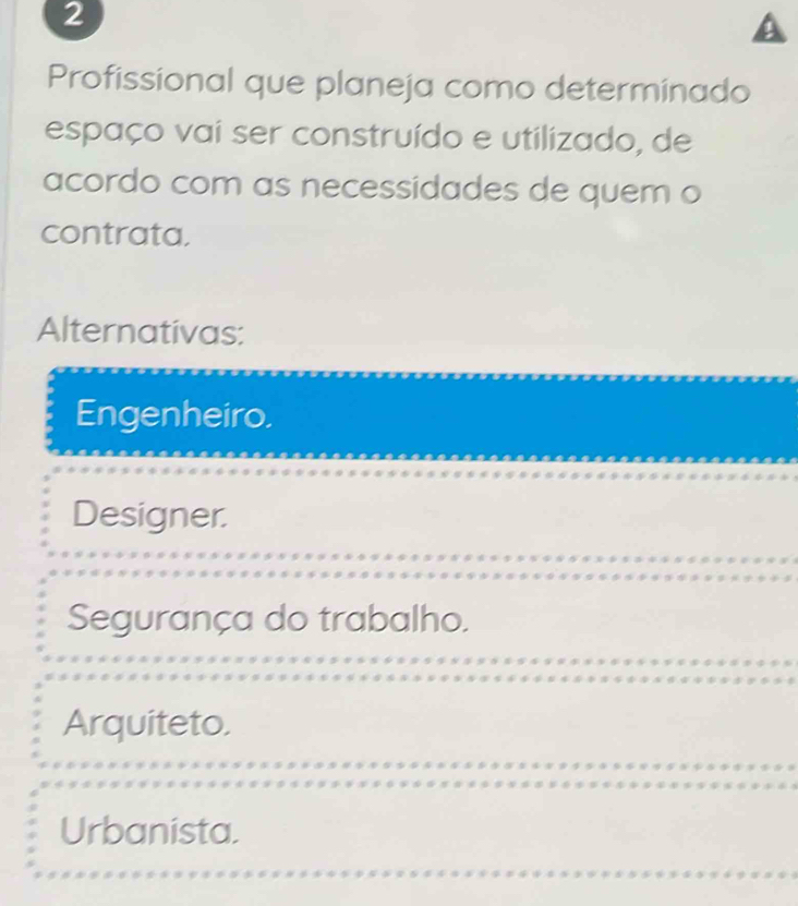 A
Profissional que planeja como determinado
espaço vai ser construído e utilizado, de
acordo com as necessidades de quem o
contrata.
Alternativas:
Engenheiro.
Designer.
Segurança do trabalho.
Arquiteto.
Urbanista.