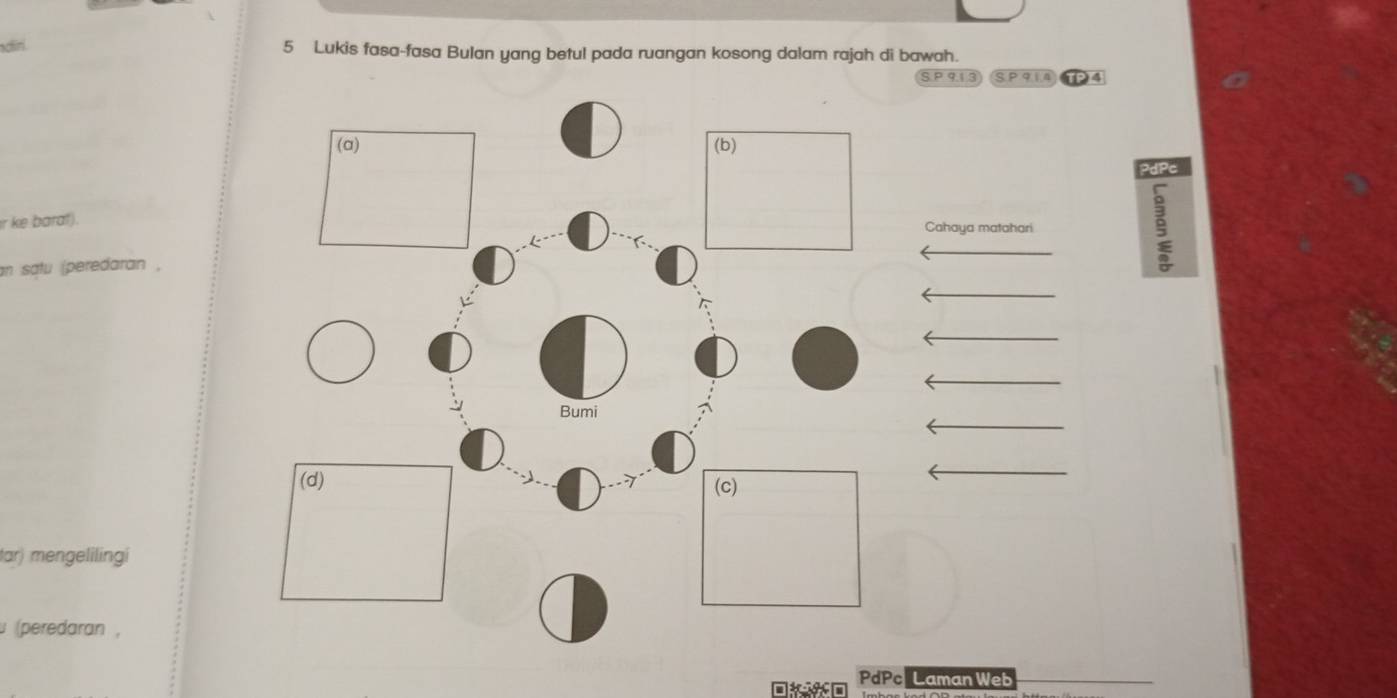 diri 5 Lukis fasa-fasa Bulan yang betul pada ruangan kosong dalam rajah di bawah. 
S P 9.1.3 SP914 4 
(a) (b)
PdPc
ir ke barat). Cahaya matahari 
an satu (peredaran , 
Bumi 
(d) 
(c) 
ar) mengelilingi 
(peredaran , 
PdPc| Laman Web