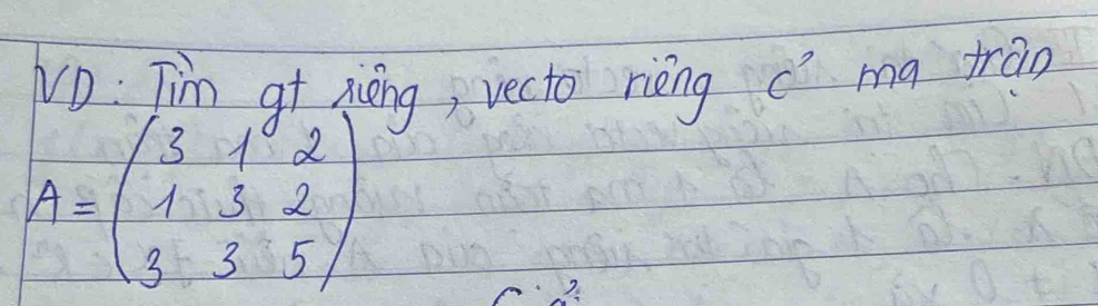 vD: Tim q xièng, vecto rièng cìma trān
A=beginpmatrix 3&1&2 1&3&2 3&3&5endpmatrix