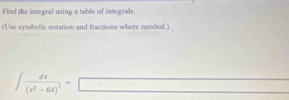 Find the integral using a table of integrals. 
(Use symbolic notation and fractions where needed.)
∈t frac dx(x^2-64)^3=□