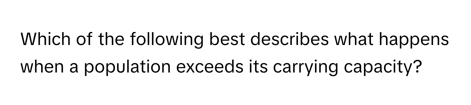 Which of the following best describes what happens when a population exceeds its carrying capacity?