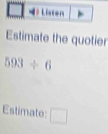 Estimate the quotier
593/ 6
Estimate: □