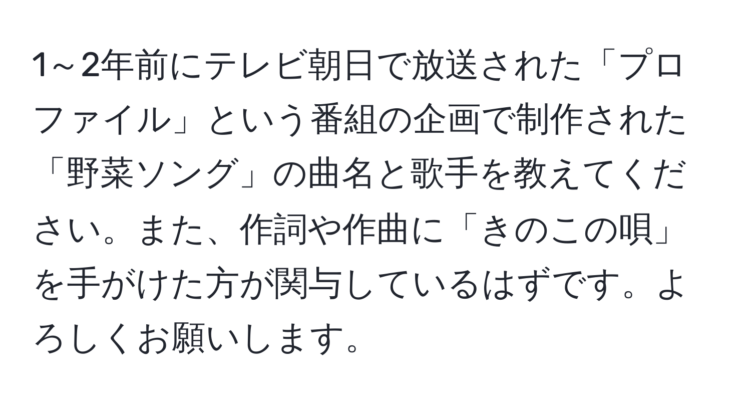 1～2年前にテレビ朝日で放送された「プロファイル」という番組の企画で制作された「野菜ソング」の曲名と歌手を教えてください。また、作詞や作曲に「きのこの唄」を手がけた方が関与しているはずです。よろしくお願いします。