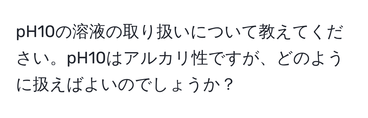 pH10の溶液の取り扱いについて教えてください。pH10はアルカリ性ですが、どのように扱えばよいのでしょうか？