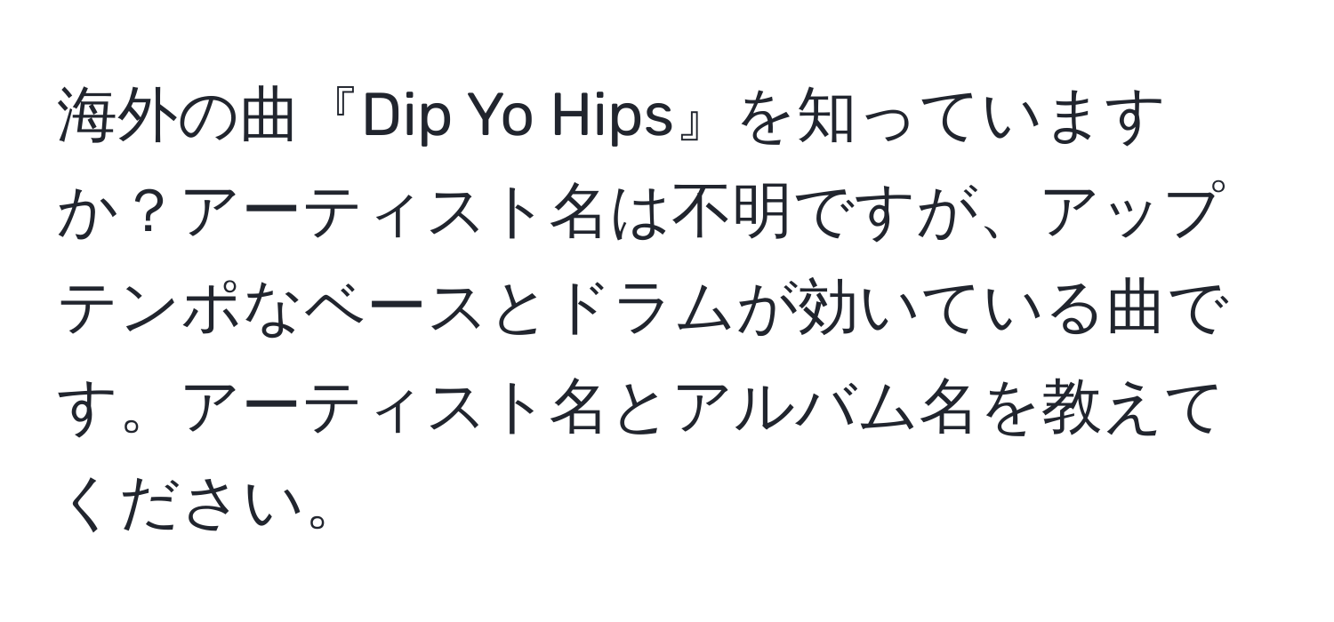 海外の曲『Dip Yo Hips』を知っていますか？アーティスト名は不明ですが、アップテンポなベースとドラムが効いている曲です。アーティスト名とアルバム名を教えてください。