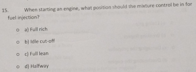 When starting an engine, what position should the mixture control be in for
fuel injection?
a) Full rich
b) Idle cut-off
c) Full lean
d) Halfway