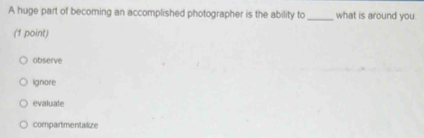 A huge part of becoming an accomplished photographer is the ability to _what is around you.
(1 point)
observe
ignore
evaluate
compartmentalize