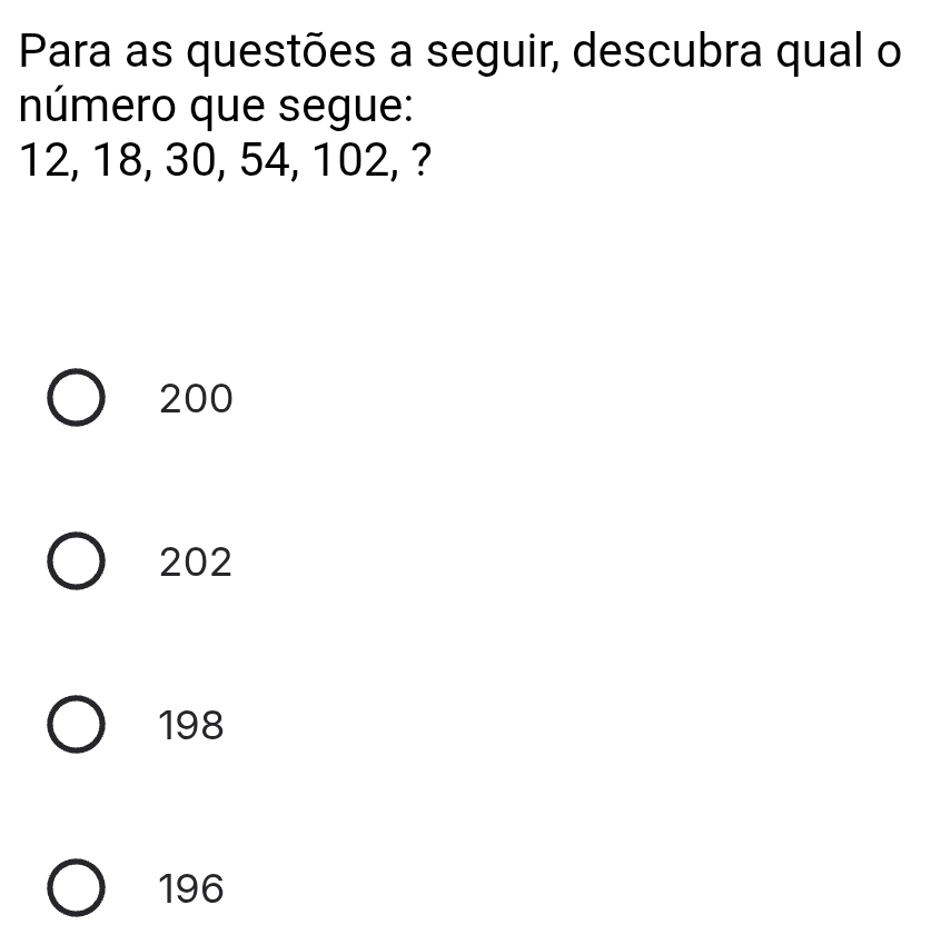 Para as questões a seguir, descubra qual o
número que segue:
12, 18, 30, 54, 102, ?
200
202
198
196