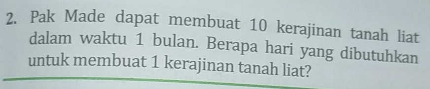 Pak Made dapat membuat 10 kerajinan tanah liat 
dalam waktu 1 bulan. Berapa hari yang dibutuhkan 
untuk membuat 1 kerajinan tanah liat?