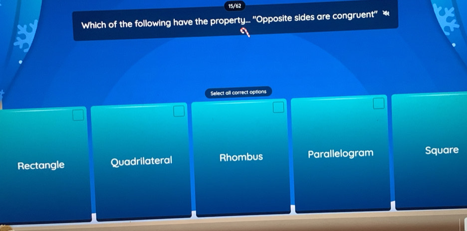 15/62
Which of the following have the property... ''Opposite sides are congruent'' *
Select all correct options
Rectangle Quadrilateral Rhombus Parallelogram Square