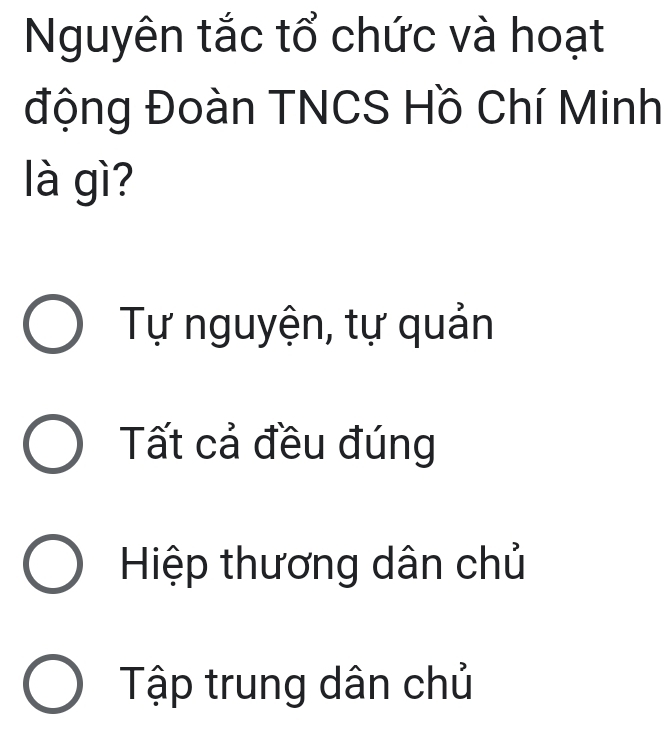 Nguyên tắc tổ chức và hoạt
động Đoàn TNCS Hồ Chí Minh
là gì?
Tự nguyện, tự quản
Tất cả đều đúng
Hiệp thương dân chủ
Tập trung dân chủ