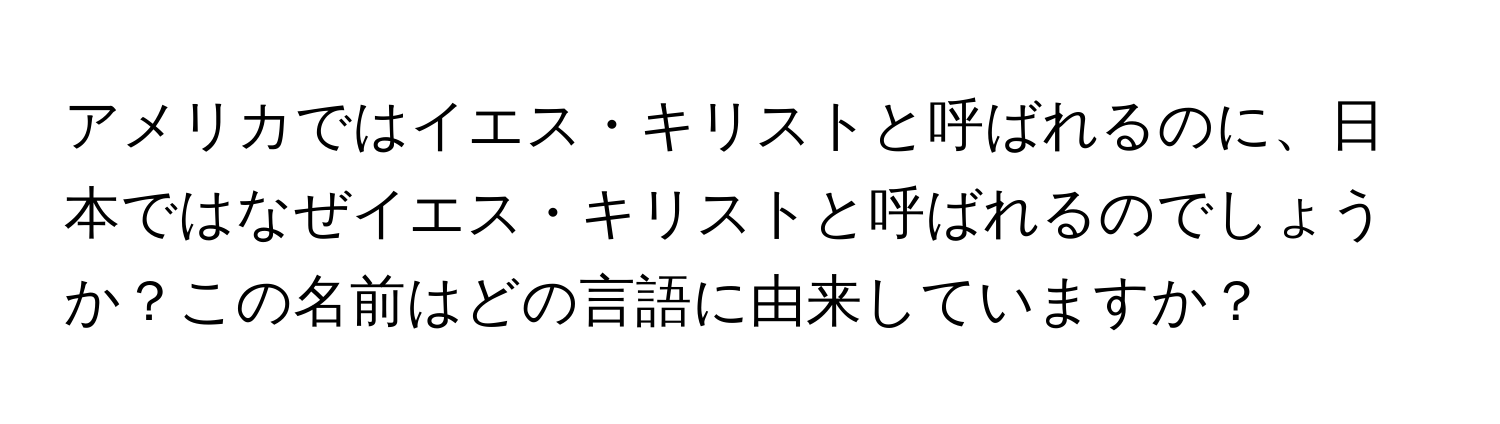 アメリカではイエス・キリストと呼ばれるのに、日本ではなぜイエス・キリストと呼ばれるのでしょうか？この名前はどの言語に由来していますか？