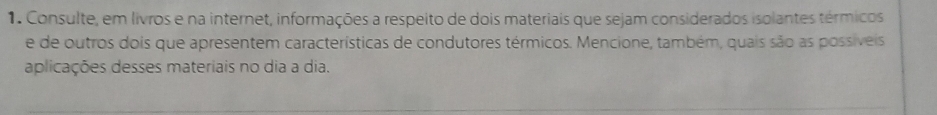 Consulte, em livros e na internet, informações a respeito de dois materiais que sejam considerados isolantes térmicos 
e de outros dois que apresentem características de condutores térmicos. Mencione, também, quais são as possíveis 
aplicações desses materiais no dia a dia.