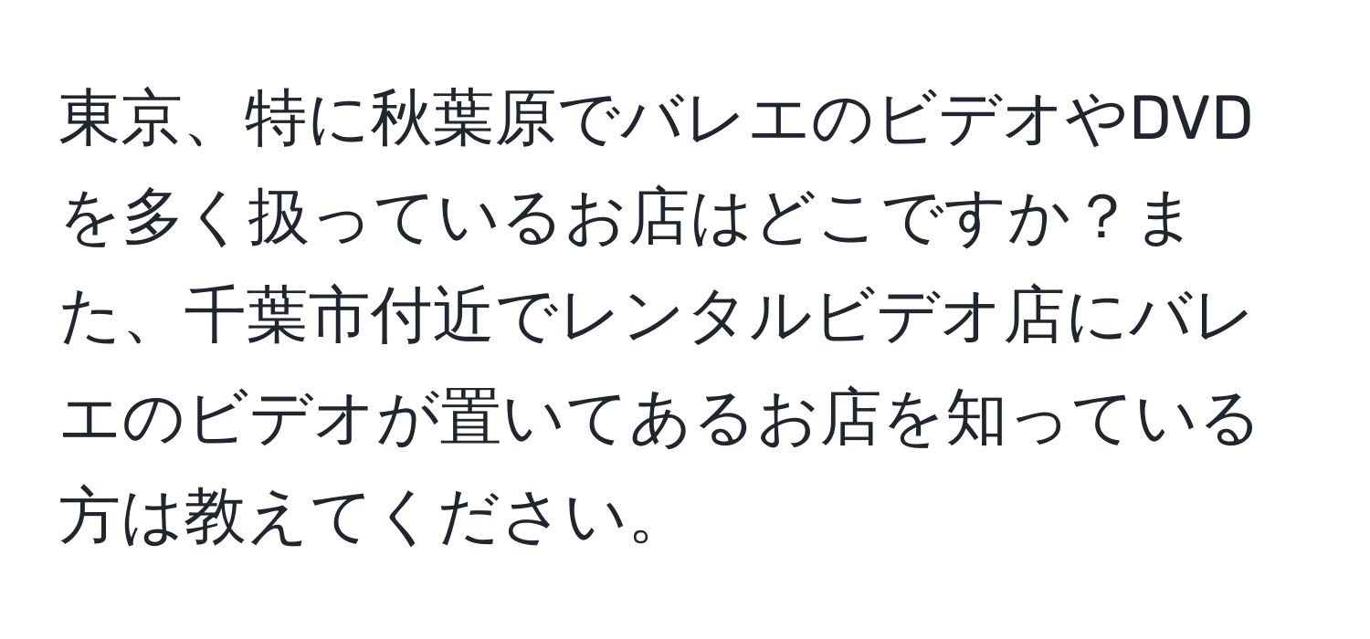 東京、特に秋葉原でバレエのビデオやDVDを多く扱っているお店はどこですか？また、千葉市付近でレンタルビデオ店にバレエのビデオが置いてあるお店を知っている方は教えてください。