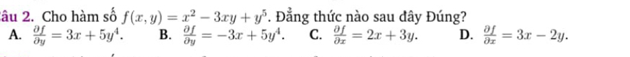 Xâu 2. Cho hàm số f(x,y)=x^2-3xy+y^5. Đẳng thức nào sau đây Đúng?
A.  partial f/partial y =3x+5y^4. B.  partial f/partial y =-3x+5y^4. C.  partial f/partial x =2x+3y. D.  partial f/partial x =3x-2y.