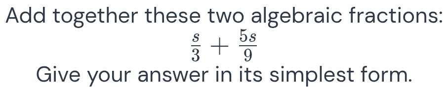 Add together these two algebraic fractions:
 s/3 + 5s/9 
Give your answer in its simplest form.