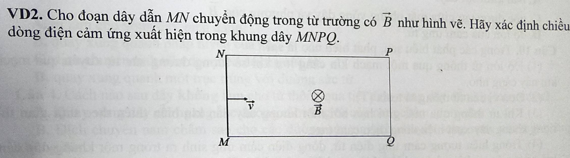 VD2. Cho đoạn dây dẫn MN chuyển động trong từ trường có vector B như hình vẽ. Hãy xác định chiều
dòng điện cảm ứng xuất hiện trong khung dây MNPQ.