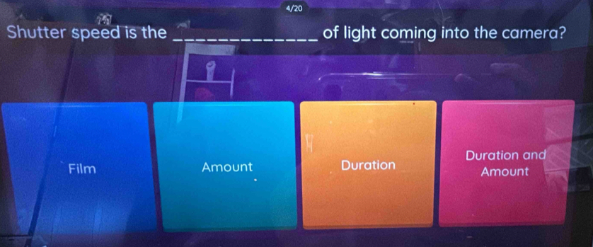 4/20
Shutter speed is the _of light coming into the camera?
I
Duration and
Film Amount Duration Amount