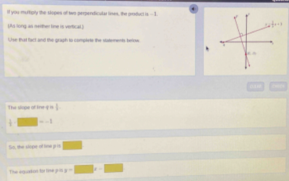 If you multiply the slopes of two perpendicular lines, the product is -1. 
(As long as neither line is vertical.)
Use that fact and the graph to complete the statements below.
CEA
The slope of line 9 is  1/3 .
 1/3 . .
So, the slope of line p is
The equation for line p is y=□ x-□