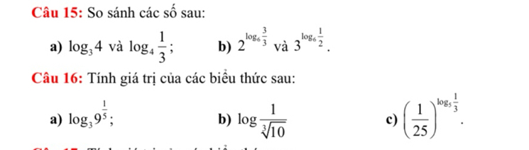 So sánh các số sau: 
a) log _34 và log _4 1/3 ; b) 2^(log _6) 3/3 . và 3^(log _6) 1/2 . 
Câu 16: Tính giá trị của các biểu thức sau: 
a) log _39^(frac 1)5; log  1/sqrt[3](10)  ( 1/25 )^log _5 1/3 . 
b) 
c)