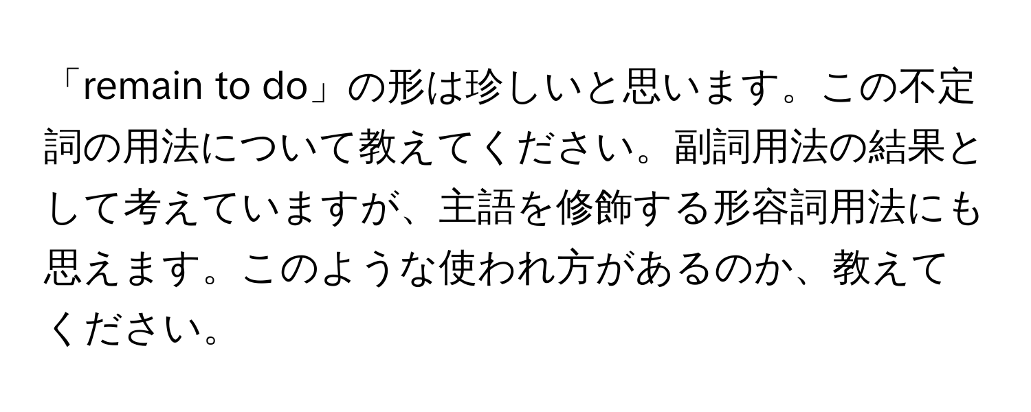 「remain to do」の形は珍しいと思います。この不定詞の用法について教えてください。副詞用法の結果として考えていますが、主語を修飾する形容詞用法にも思えます。このような使われ方があるのか、教えてください。