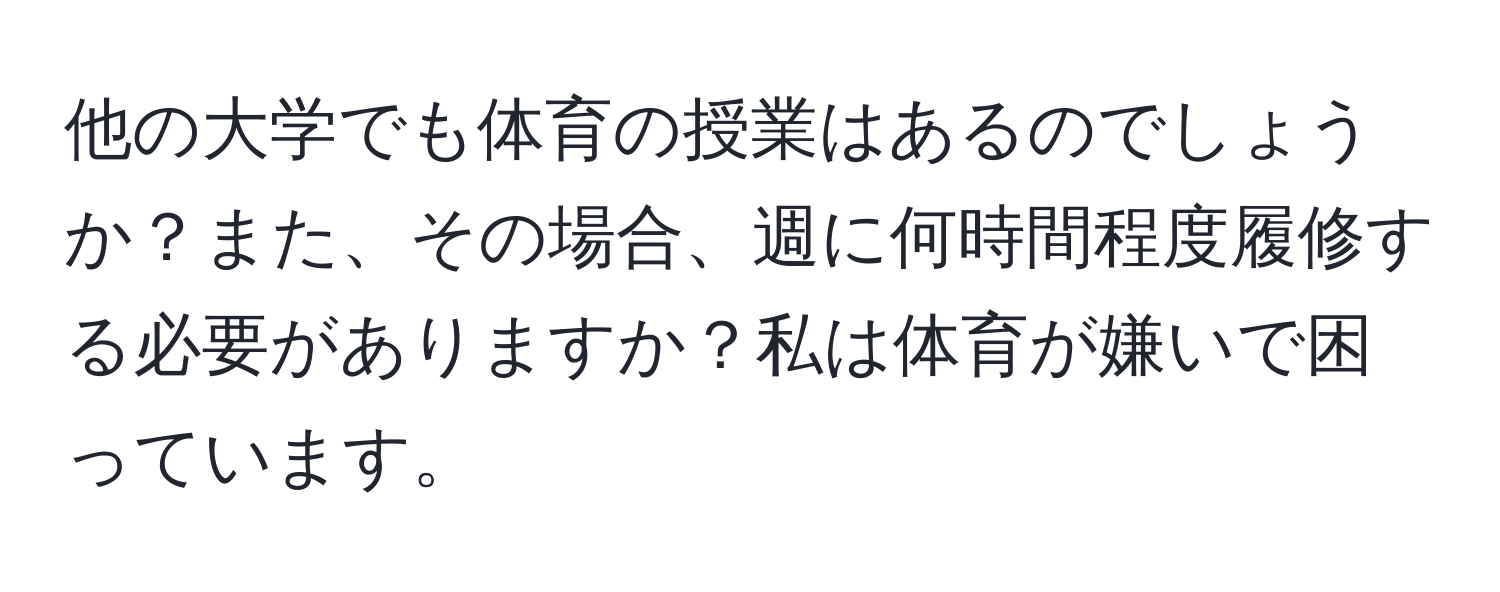 他の大学でも体育の授業はあるのでしょうか？また、その場合、週に何時間程度履修する必要がありますか？私は体育が嫌いで困っています。