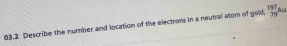 03.2 Describe the number and location of the electrons in a neutral atom of gold, beginarrayr 197 79endarray Au