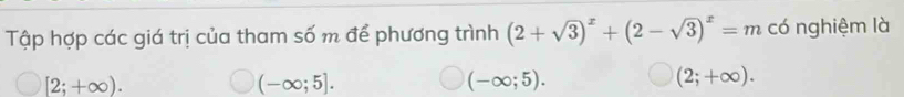 Tập hợp các giá trị của tham số m để phương trình (2+sqrt(3))^x+(2-sqrt(3))^x=m có nghiệm là
[2;+∈fty ).
(-∈fty ;5].
(-∈fty ;5).
(2;+∈fty ).