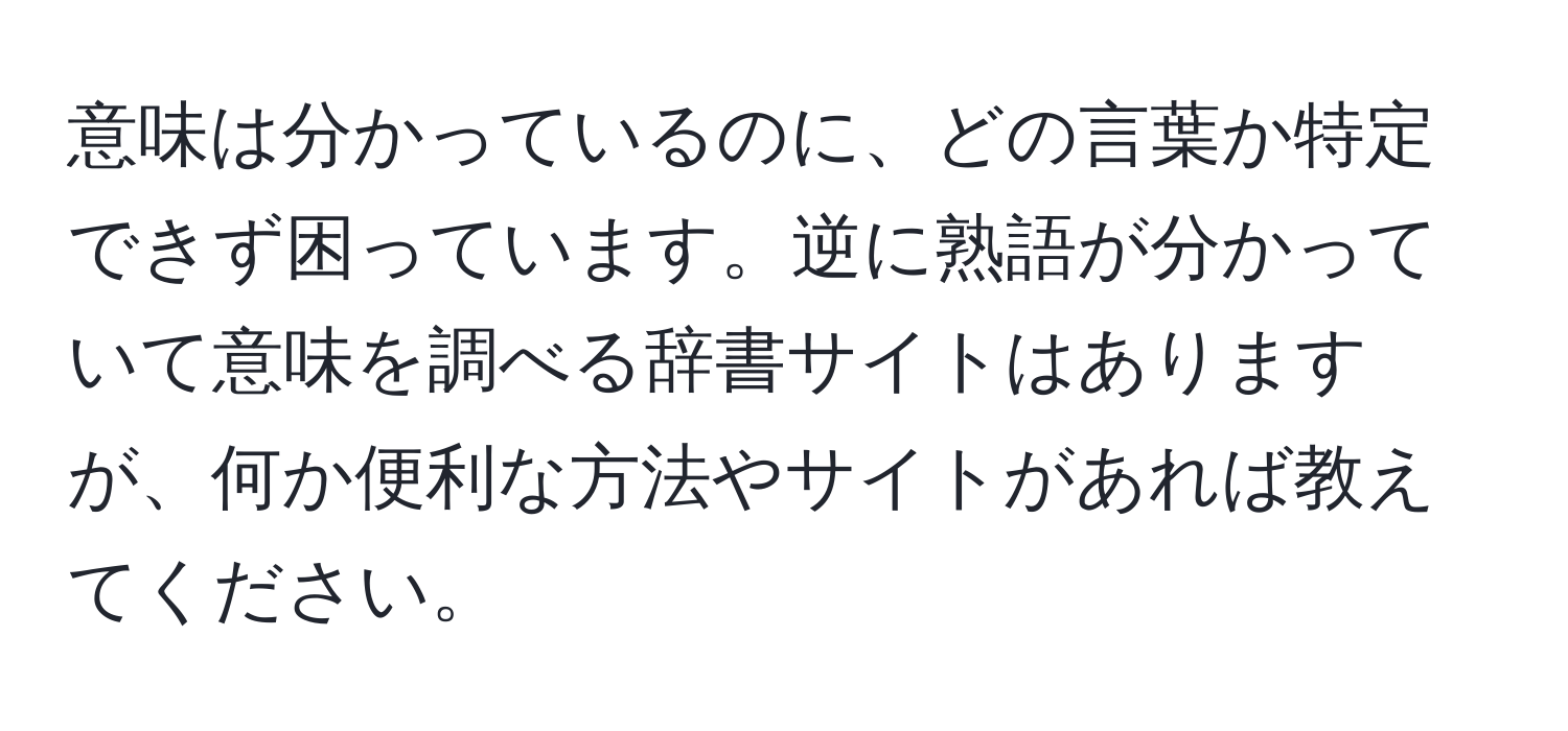 意味は分かっているのに、どの言葉か特定できず困っています。逆に熟語が分かっていて意味を調べる辞書サイトはありますが、何か便利な方法やサイトがあれば教えてください。