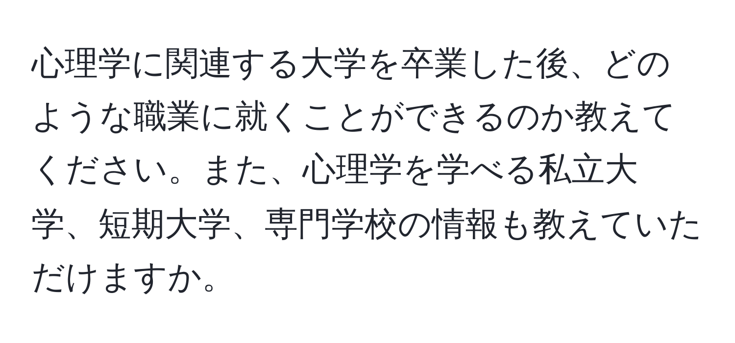 心理学に関連する大学を卒業した後、どのような職業に就くことができるのか教えてください。また、心理学を学べる私立大学、短期大学、専門学校の情報も教えていただけますか。