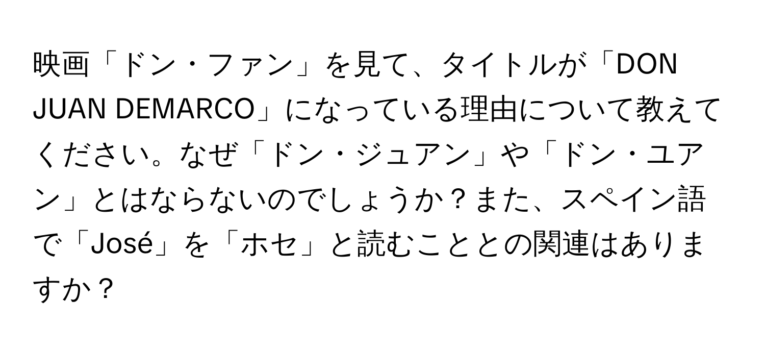 映画「ドン・ファン」を見て、タイトルが「DON JUAN DEMARCO」になっている理由について教えてください。なぜ「ドン・ジュアン」や「ドン・ユアン」とはならないのでしょうか？また、スペイン語で「José」を「ホセ」と読むこととの関連はありますか？