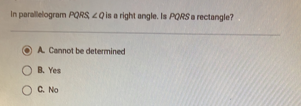 In parallelogram PQRS, ∠ Q is a right angle. Is PQRS a rectangle?
A. Cannot be determined
B. Yes
C. No