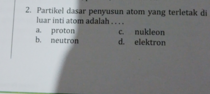 Partikel dasar penyusun atom yang terletak di
luar inti atom adalah . . . .
a. proton c. nukleon
b. neutron d. elektron