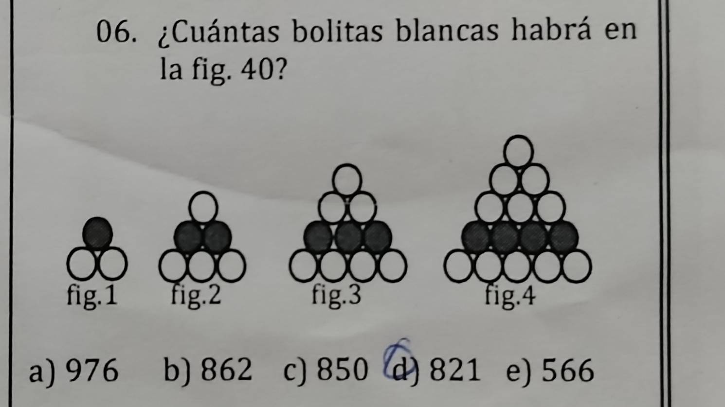 ¿Cuántas bolitas blancas habrá en
la fig. 40?
fig.1 fig.2 fig.3 fig.4
a) 976 b) 862 c) 850 d) 821 e) 566