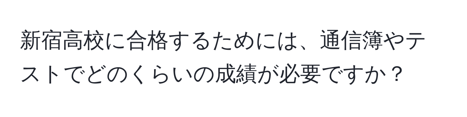 新宿高校に合格するためには、通信簿やテストでどのくらいの成績が必要ですか？