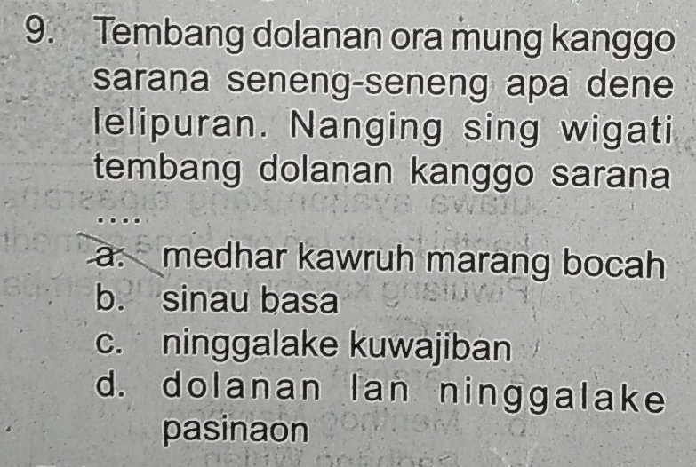 Tembang dolanan ora mung kanggo
sarana seneng-seneng apa dene
lelipuran. Nanging sing wigati
tembang dolanan kanggo sarana
a. medhar kawruh marang bocah
b. sinau basa
c. ninggalake kuwajiban
d. dolanan lan ninggalake
pasinaon