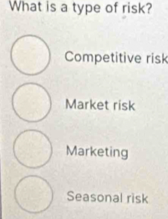 What is a type of risk?
Competitive risk
Market risk
Marketing
Seasonal risk