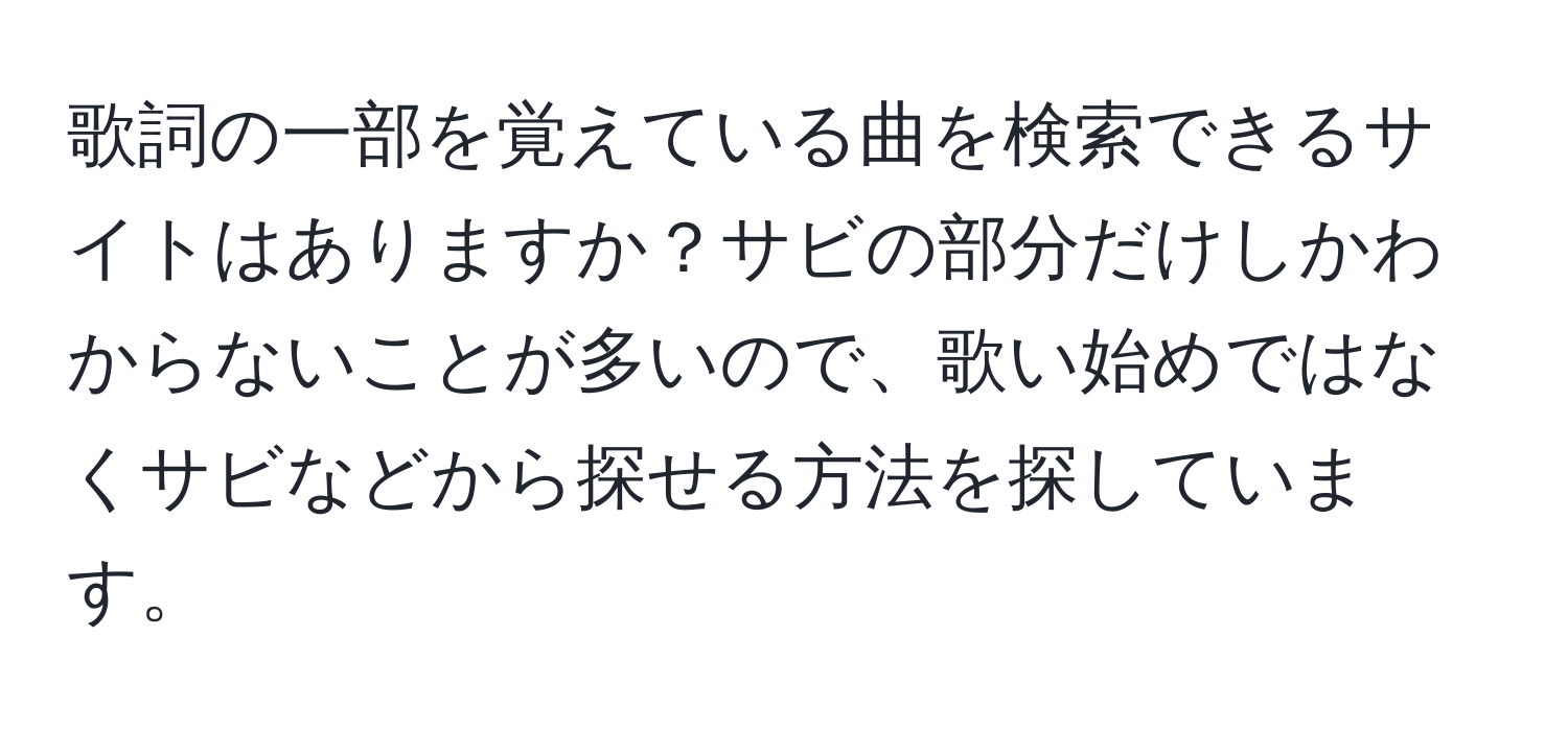 歌詞の一部を覚えている曲を検索できるサイトはありますか？サビの部分だけしかわからないことが多いので、歌い始めではなくサビなどから探せる方法を探しています。